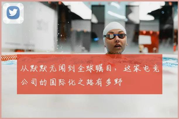 从默默无闻到全球瞩目,这家电竞公司的国际化之路有多野