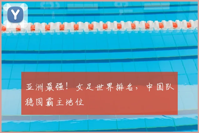 亚洲最强!女足世界排名,中国队稳固霸主地位