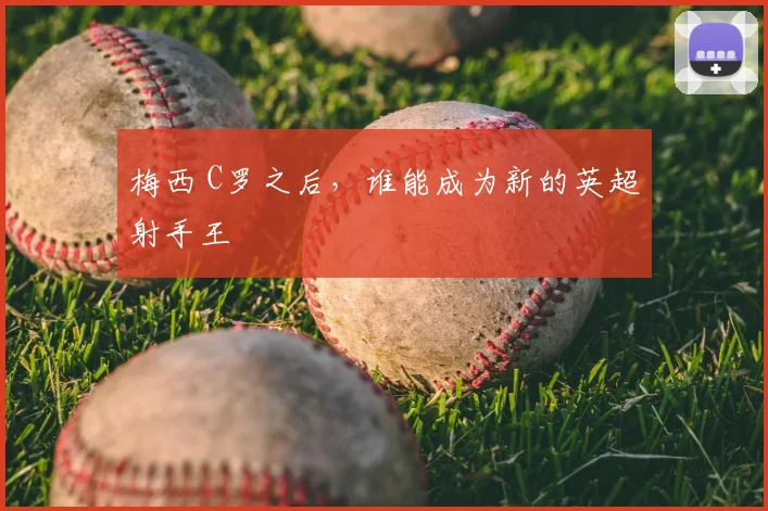 梅西 C罗之后，谁能成为新的英超射手王