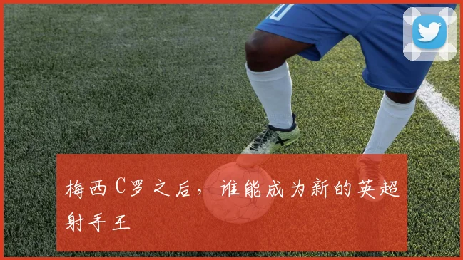 梅西 C罗之后，谁能成为新的英超射手王