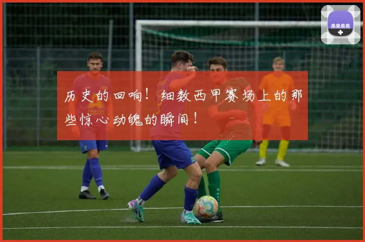 历史的回响!细数西甲赛场上的那些惊心动魄的瞬间!